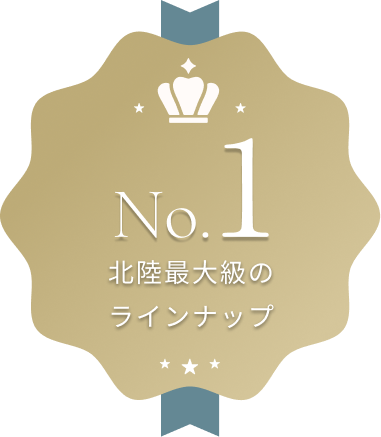 No.1 北陸最大級のラインナップ